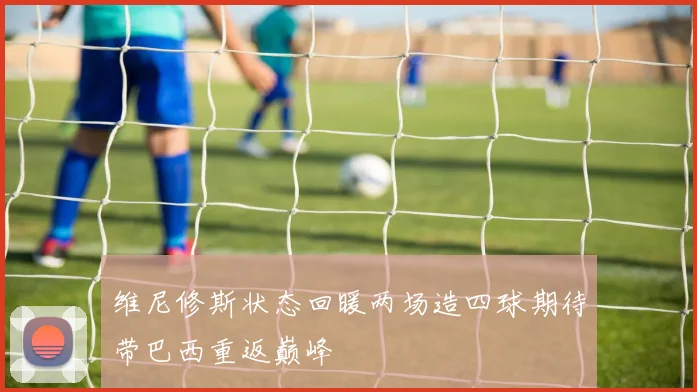 维尼修斯状态回暖两场造四球期待带巴西重返巅峰