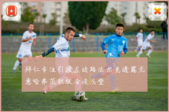 拜仁专注引援左边路法尔克透露无意哈弗茨积极洽谈戈登