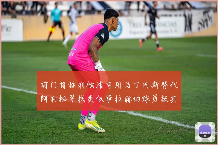 前门将称利物浦可用马丁内斯替代阿利松寻找类似萨拉赫的球员极其困难