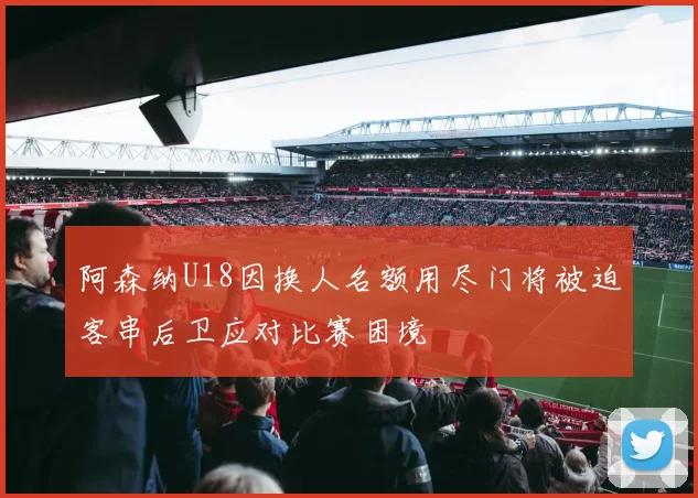 阿森纳U18因换人名额用尽门将被迫客串后卫应对比赛困境