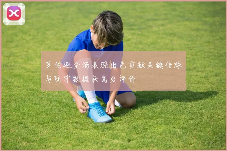 罗伯逊全场表现出色贡献关键传球与防守数据获高分评价