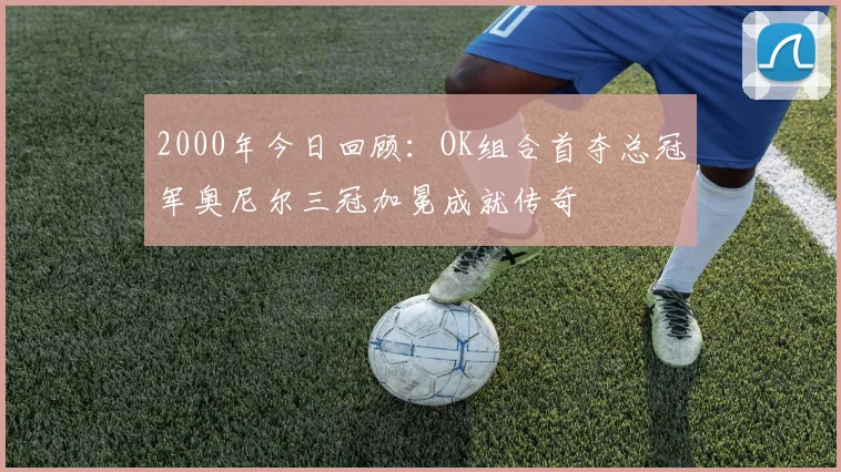 2000年今日回顾：OK组合首夺总冠军奥尼尔三冠加冕成就传奇
