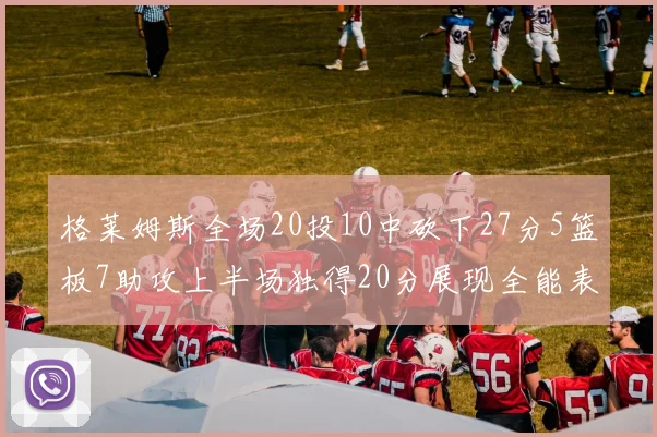 格莱姆斯全场20投10中砍下27分5篮板7助攻上半场独得20分展现全能表现