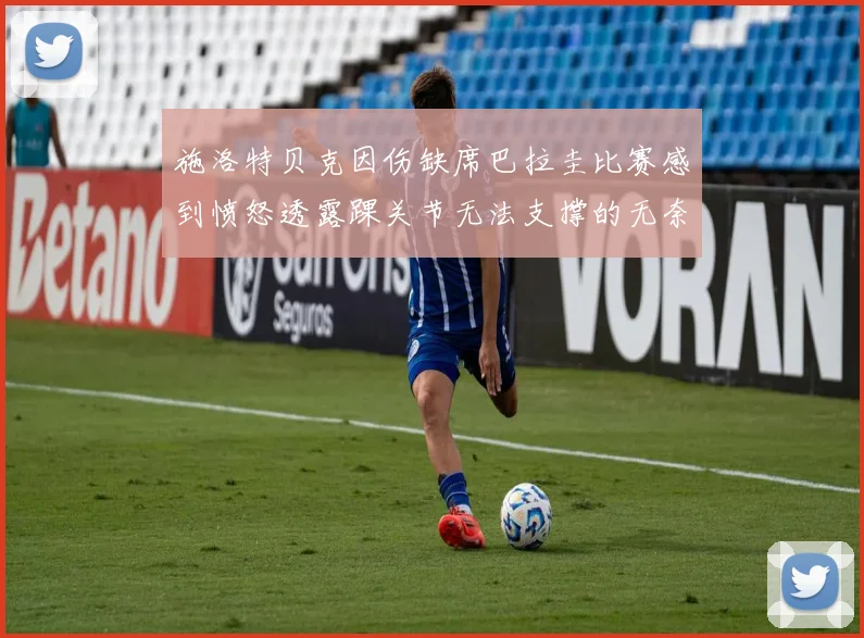 施洛特贝克因伤缺席巴拉圭比赛感到愤怒透露踝关节无法支撑的无奈