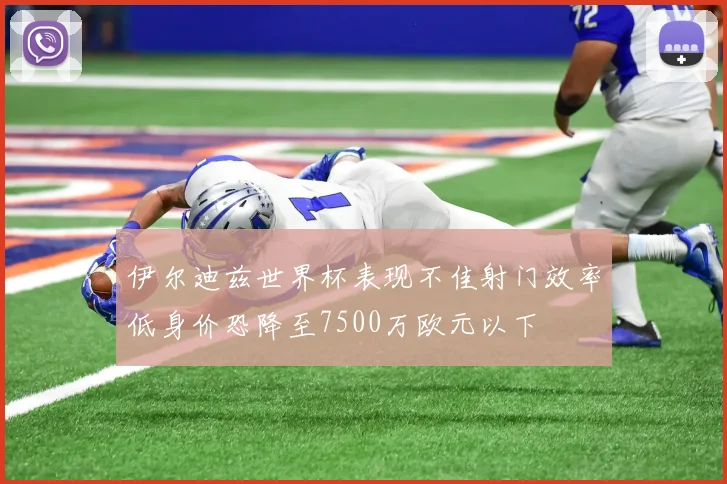 伊尔迪兹世界杯表现不佳射门效率低身价恐降至7500万欧元以下