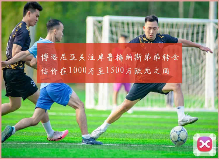博洛尼亚关注库普梅纳斯弟弟转会估价在1000万至1500万欧元之间
