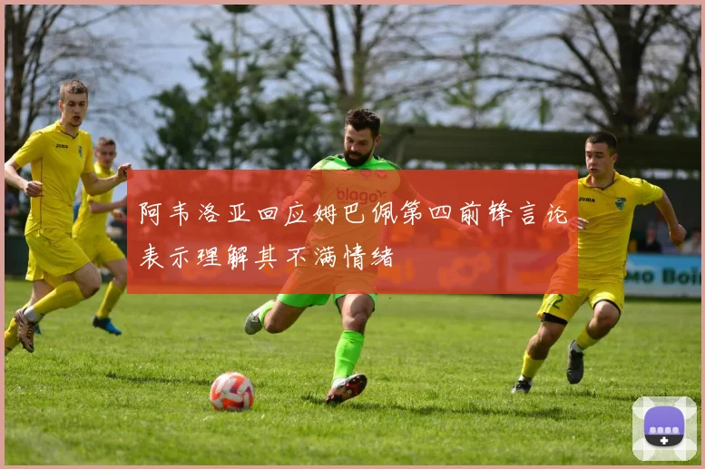 阿韦洛亚回应姆巴佩第四前锋言论表示理解其不满情绪