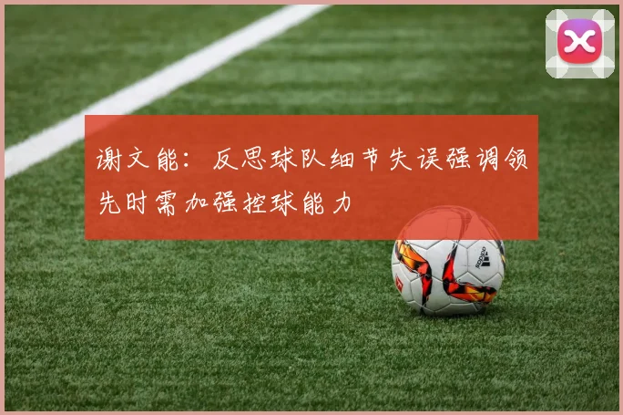 谢文能：反思球队细节失误强调领先时需加强控球能力