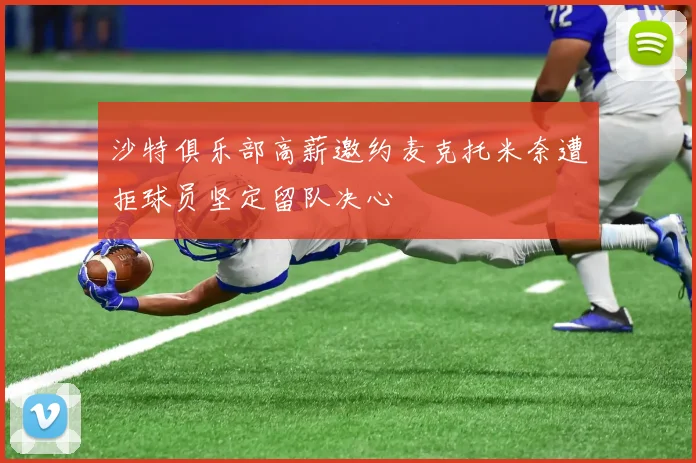 沙特俱乐部高薪邀约麦克托米奈遭拒球员坚定留队决心