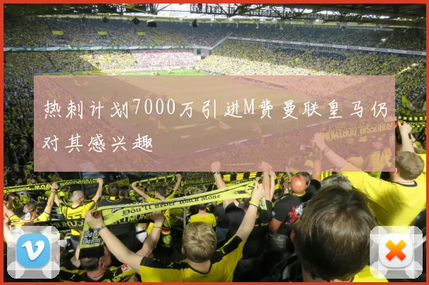 热刺计划7000万引进M费曼联皇马仍对其感兴趣