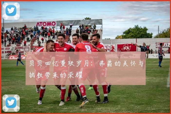 贝贝回忆曼联岁月：弗爵的关怀与执教带来的荣耀