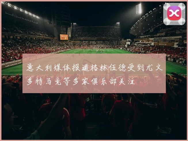 意大利媒体报道格林伍德受到尤文多特马竞等多家俱乐部关注