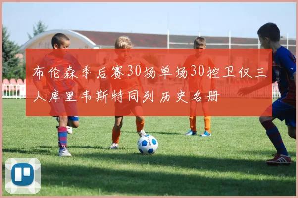 布伦森季后赛30场单场30控卫仅三人库里韦斯特同列历史名册