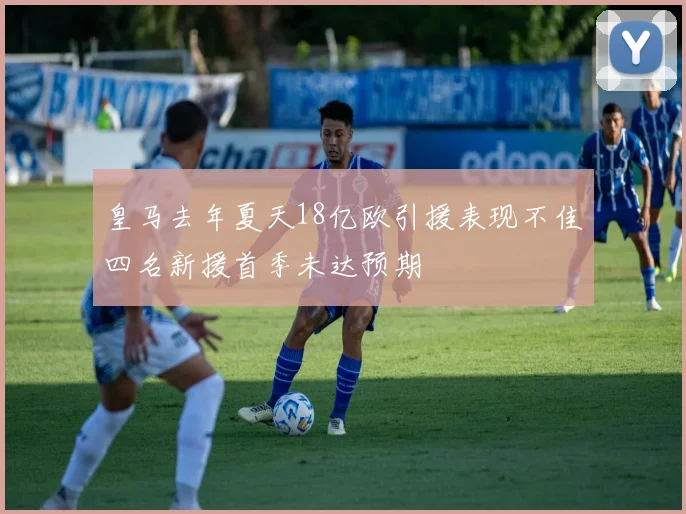 皇马去年夏天18亿欧引援表现不佳四名新援首季未达预期