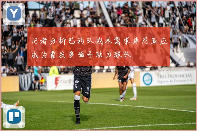 记者分析巴西队战术需求库尼亚应成为首发多面手助力球队