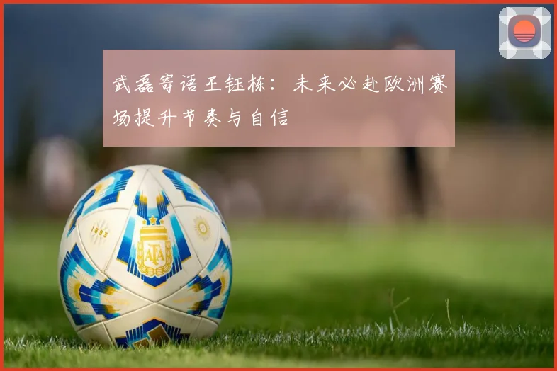 武磊寄语王钰栋：未来必赴欧洲赛场提升节奏与自信