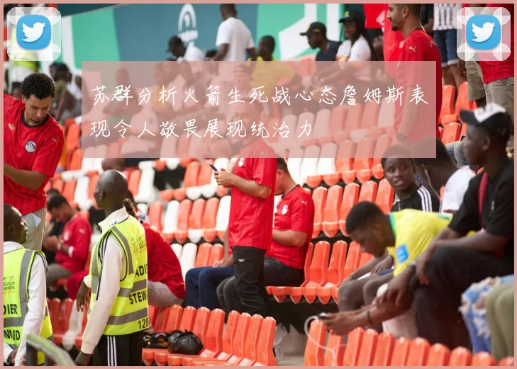 苏群分析火箭生死战心态詹姆斯表现令人敬畏展现统治力
