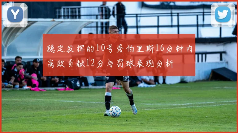 稳定发挥的10号秀伯里斯16分钟内高效贡献12分与罚球表现分析