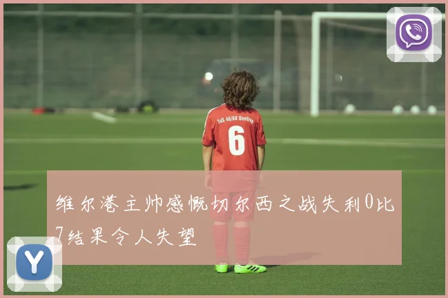 维尔港主帅感慨切尔西之战失利0比7结果令人失望