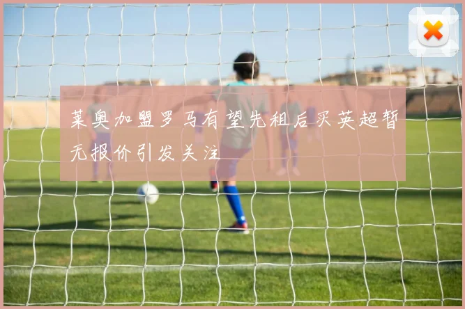 莱奥加盟罗马有望先租后买英超暂无报价引发关注