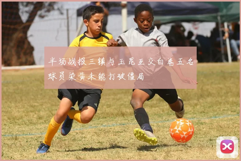 半场战报三镇与玉昆互交白卷五名球员染黄未能打破僵局