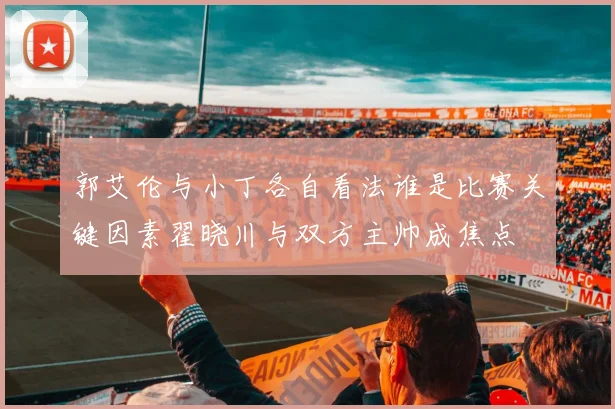 郭艾伦与小丁各自看法谁是比赛关键因素翟晓川与双方主帅成焦点