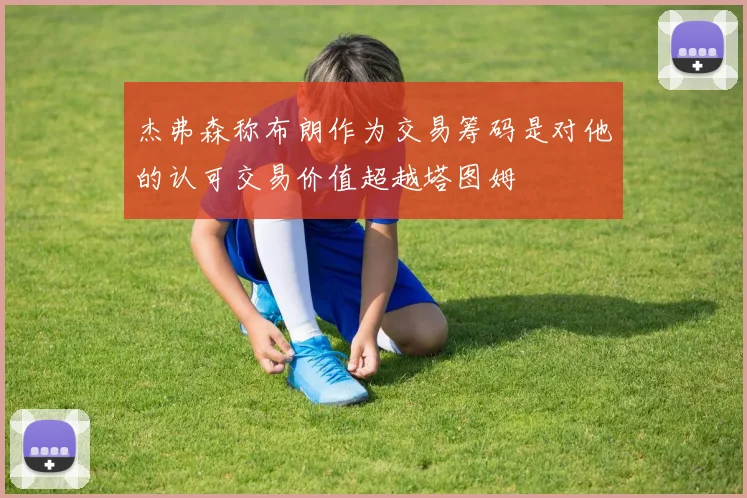 杰弗森称布朗作为交易筹码是对他的认可交易价值超越塔图姆