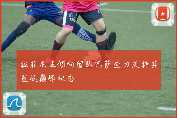 拉菲尼亚倾向留队巴萨全力支持其重返巅峰状态