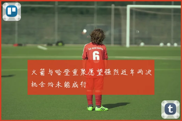 火箭与哈登重聚愿望强烈近年两次机会均未能成行