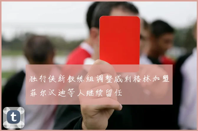 独行侠新教练组调整威利格林加盟菲尔汉迪等人继续留任