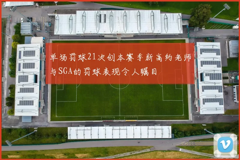 单场罚球21次创本赛季新高约老师与SGA的罚球表现令人瞩目