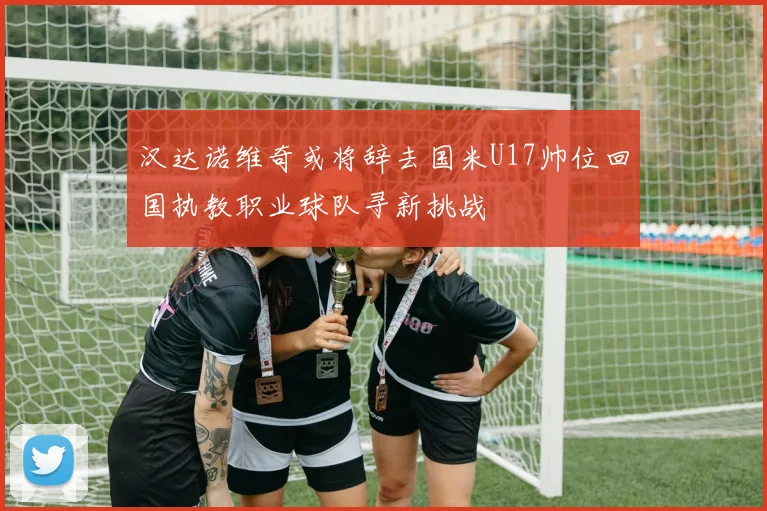 汉达诺维奇或将辞去国米U17帅位回国执教职业球队寻新挑战